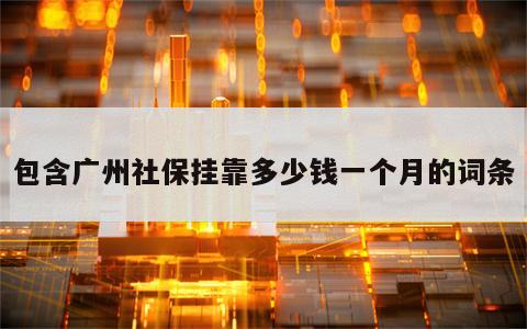 包含广州社保挂靠多少钱一个月的词条
