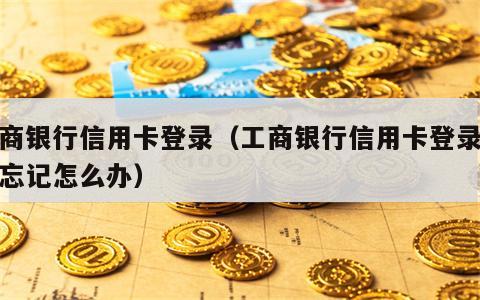 工商银行信用卡登录（工商银行信用卡登录密码忘记怎么办）