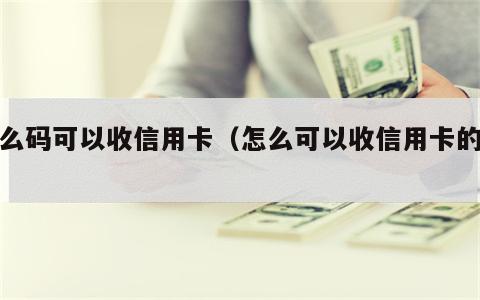 什么码可以收信用卡（怎么可以收信用卡的钱）