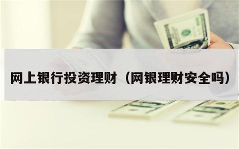 网上银行投资理财（网银理财安全吗）
