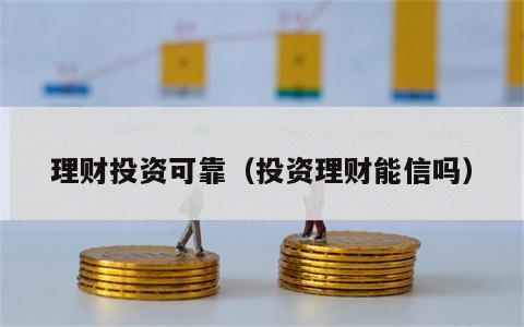 理财投资可靠（投资理财能信吗）