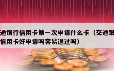 交通银行信用卡第一次申请什么卡（交通银行的信用卡好申请吗容易通过吗）