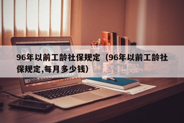 96年以前工龄社保规定（96年以前工龄社保规定,每月多少钱）