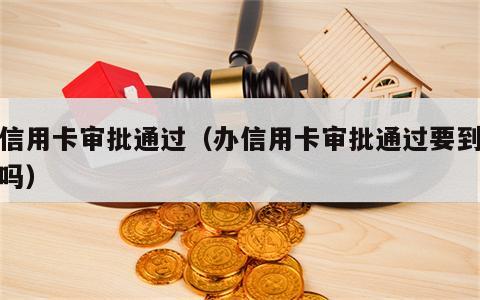 办信用卡审批通过（办信用卡审批通过要到柜台吗）