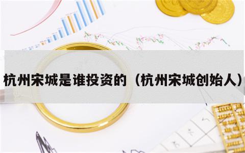 杭州宋城是谁投资的（杭州宋城创始人）