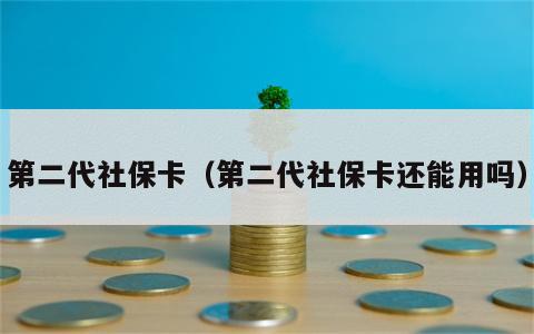 第二代社保卡（第二代社保卡还能用吗）