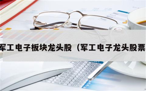军工电子板块龙头股（军工电子龙头股票）