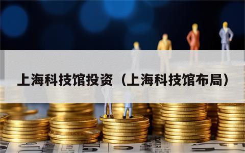 上海科技馆投资（上海科技馆布局）