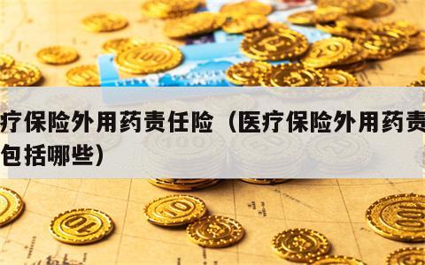 医疗保险外用药责任险（医疗保险外用药责任险包括哪些）