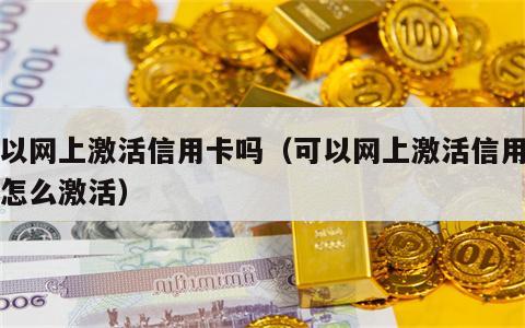 可以网上激活信用卡吗（可以网上激活信用卡吗怎么激活）