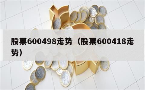 股票600498走势（股票600418走势）