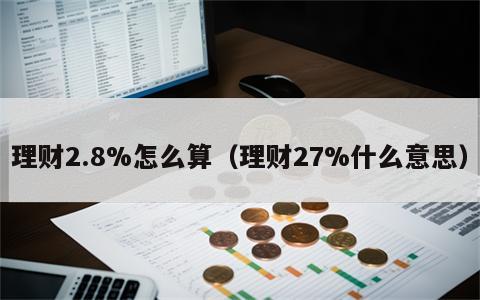 理财2.8%怎么算（理财27%什么意思）