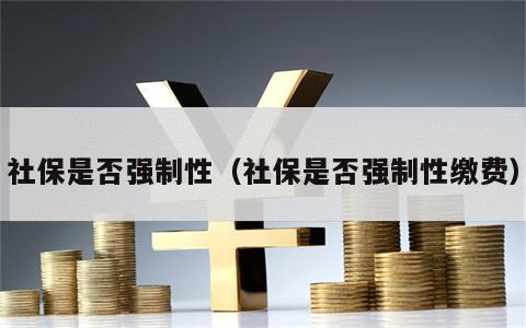 社保是否强制性（社保是否强制性缴费）