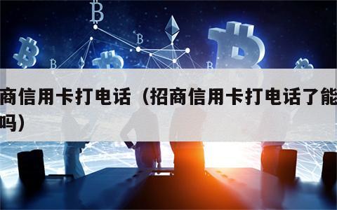 招商信用卡打电话（招商信用卡打电话了能通过吗）