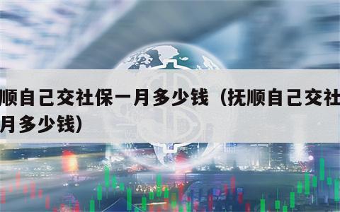 抚顺自己交社保一月多少钱（抚顺自己交社保一月多少钱）