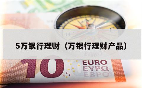 5万银行理财（万银行理财产品）