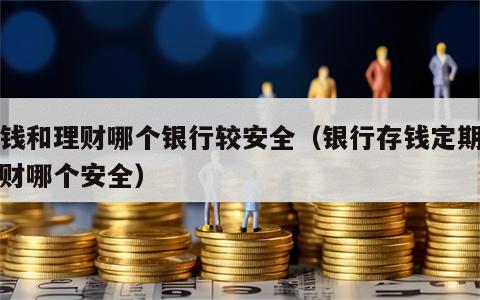 存钱和理财哪个银行较安全（银行存钱定期和理财哪个安全）