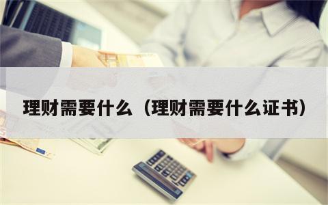 理财需要什么（理财需要什么证书）