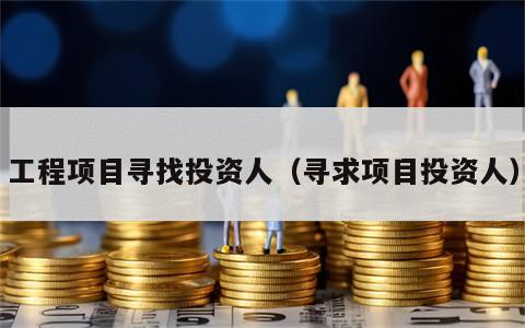 工程项目寻找投资人（寻求项目投资人）