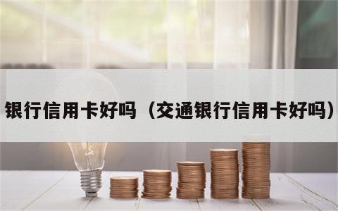 银行信用卡好吗（交通银行信用卡好吗）