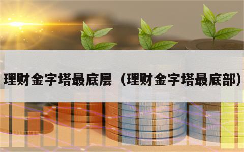 理财金字塔最底层（理财金字塔最底部）