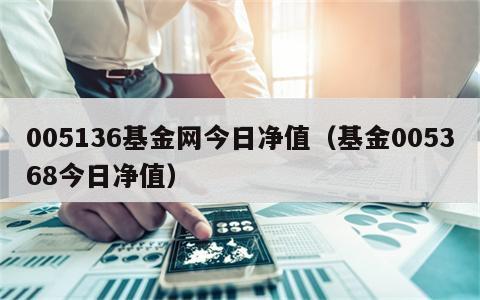 005136基金网今日净值（基金005368今日净值）
