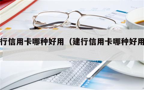 建行信用卡哪种好用（建行信用卡哪种好用点）
