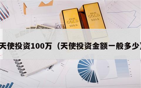 天使投资100万（天使投资金额一般多少）