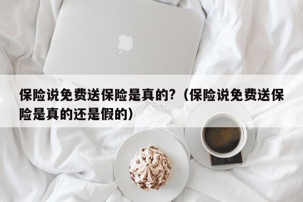 保险说免费送保险是真的?（保险说免费送保险是真的还是假的）