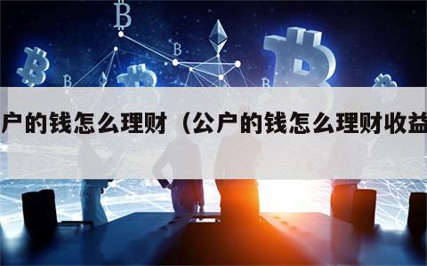 公户的钱怎么理财（公户的钱怎么理财收益高）