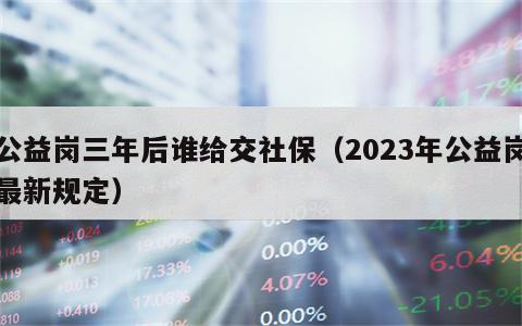 公益岗三年后谁给交社保（2023年公益岗最新规定）