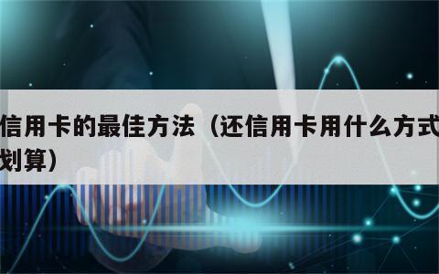 还信用卡的最佳方法（还信用卡用什么方式还最划算）