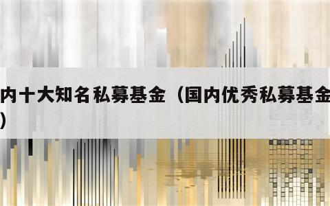 国内十大知名私募基金（国内优秀私募基金公司）