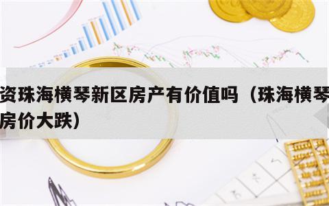 投资珠海横琴新区房产有价值吗（珠海横琴新区房价大跌）