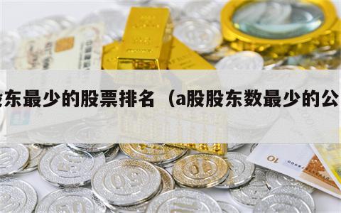 股东最少的股票排名（a股股东数最少的公司）
