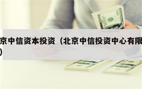 北京中信资本投资（北京中信投资中心有限合伙）