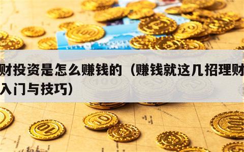 理财投资是怎么赚钱的（赚钱就这几招理财投资入门与技巧）