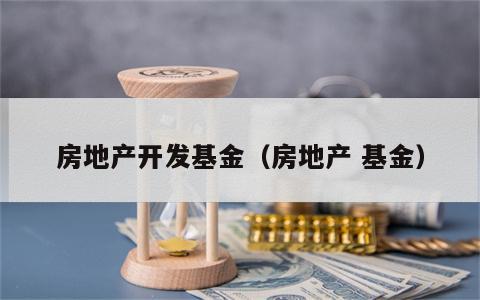 房地产开发基金（房地产 基金）
