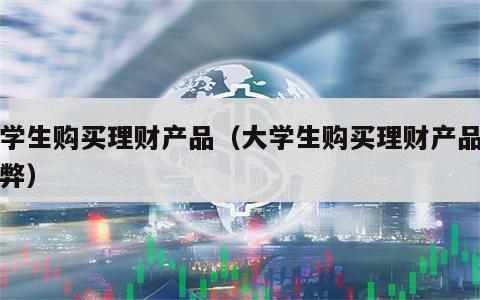 大学生购买理财产品（大学生购买理财产品的利弊）