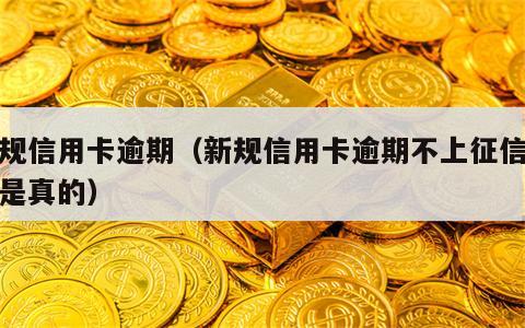 新规信用卡逾期（新规信用卡逾期不上征信是不是真的）