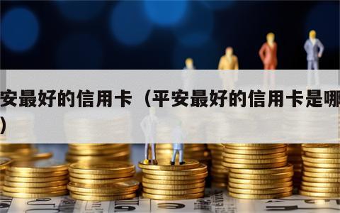 平安最好的信用卡（平安最好的信用卡是哪一种）