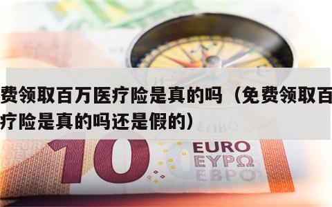 免费领取百万医疗险是真的吗（免费领取百万医疗险是真的吗还是假的）