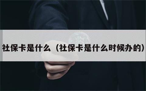 社保卡是什么（社保卡是什么时候办的）
