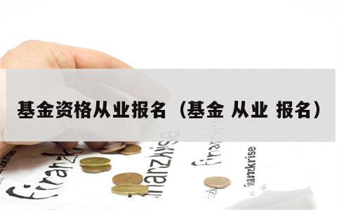 基金资格从业报名（基金 从业 报名）