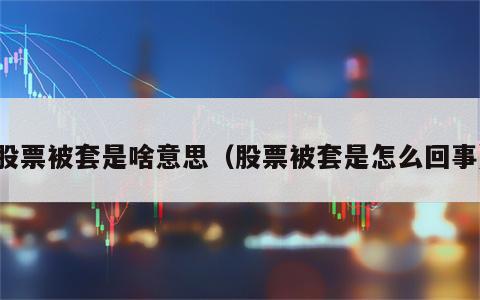 股票被套是啥意思（股票被套是怎么回事）