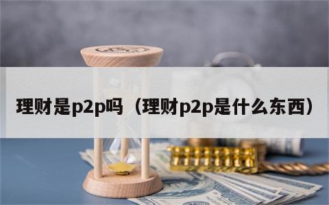 理财是p2p吗（理财p2p是什么东西）