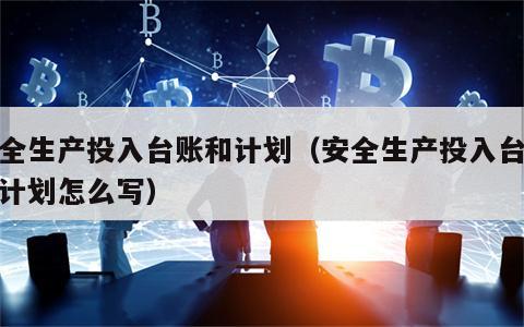 安全生产投入台账和计划（安全生产投入台账和计划怎么写）