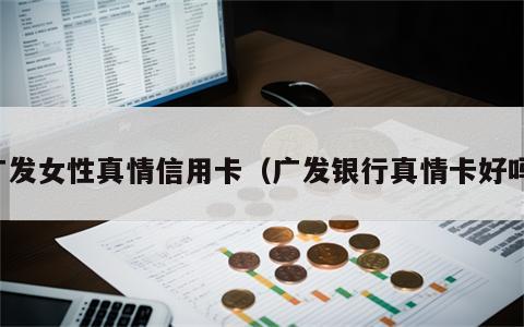 广发女性真情信用卡（广发银行真情卡好吗）