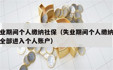 失业期间个人缴纳社保（失业期间个人缴纳社保全部进入个人账户）