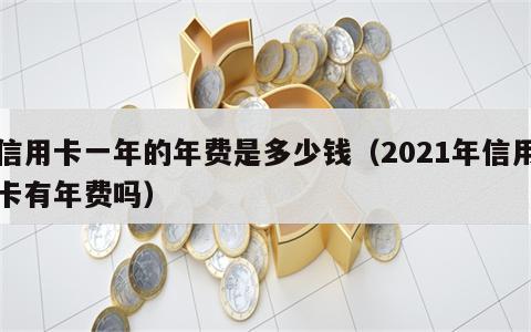 信用卡一年的年费是多少钱（2021年信用卡有年费吗）